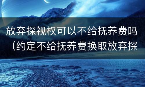 放弃探视权可以不给抚养费吗（约定不给抚养费换取放弃探视权有效吗）