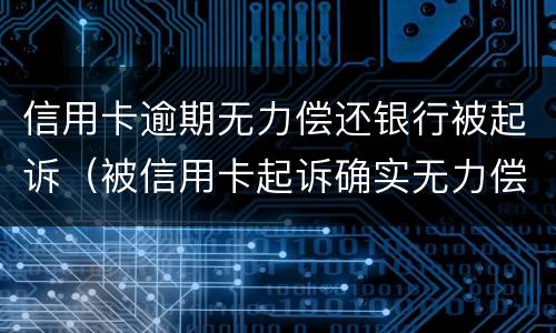 信用卡逾期无力偿还银行被起诉（被信用卡起诉确实无力偿还）
