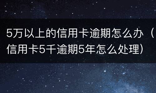 5万以上的信用卡逾期怎么办（信用卡5千逾期5年怎么处理）