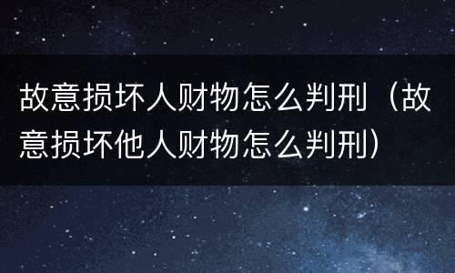 故意损坏人财物怎么判刑（故意损坏他人财物怎么判刑）