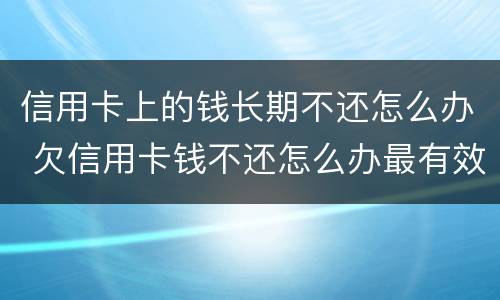 信用卡上的钱长期不还怎么办 欠信用卡钱不还怎么办最有效的方法
