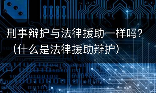 刑事辩护与法律援助一样吗？（什么是法律援助辩护）