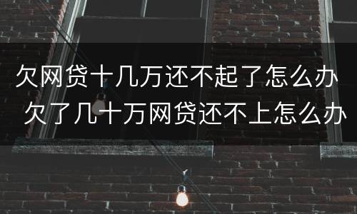 欠网贷十几万还不起了怎么办 欠了几十万网贷还不上怎么办