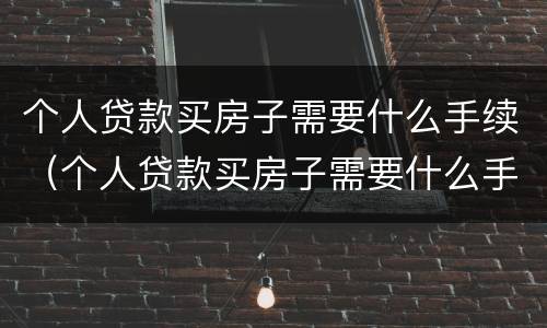 个人贷款买房子需要什么手续（个人贷款买房子需要什么手续和证件）
