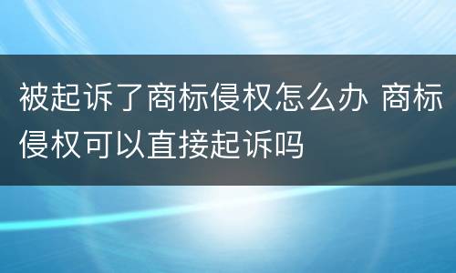 被起诉了商标侵权怎么办 商标侵权可以直接起诉吗
