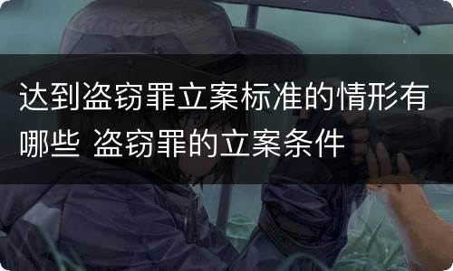 达到盗窃罪立案标准的情形有哪些 盗窃罪的立案条件