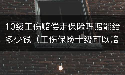 10级工伤赔偿走保险理赔能给多少钱（工伤保险十级可以赔多少钱）