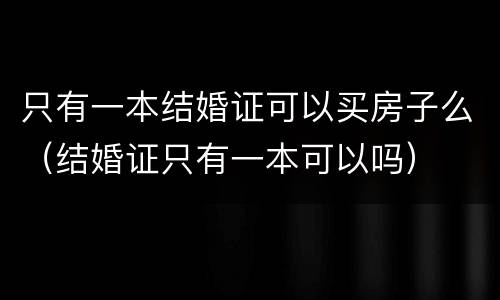 只有一本结婚证可以买房子么（结婚证只有一本可以吗）