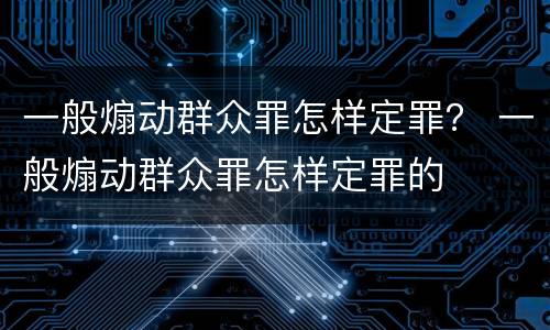 一般煽动群众罪怎样定罪？ 一般煽动群众罪怎样定罪的