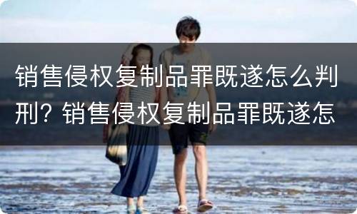 销售侵权复制品罪既遂怎么判刑? 销售侵权复制品罪既遂怎么判刑的