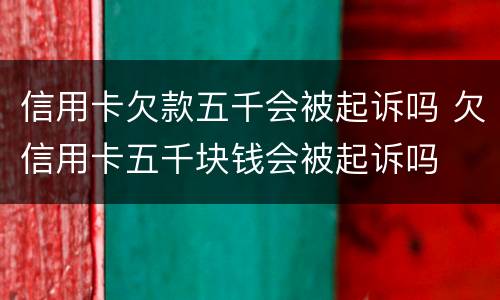 信用卡欠款五千会被起诉吗 欠信用卡五千块钱会被起诉吗