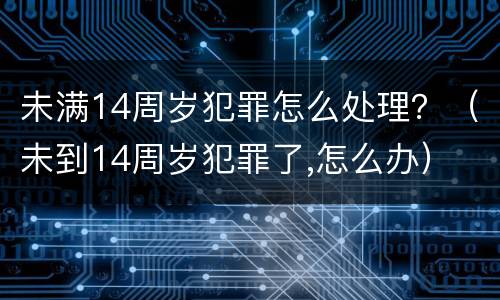 未满14周岁犯罪怎么处理？（未到14周岁犯罪了,怎么办）