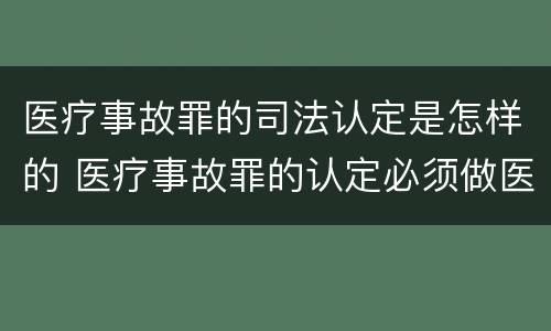 医疗事故罪的司法认定是怎样的 医疗事故罪的认定必须做医疗事故鉴定吗?