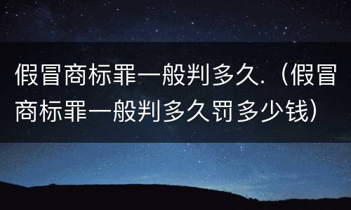 假冒商标罪一般判多久.（假冒商标罪一般判多久罚多少钱）