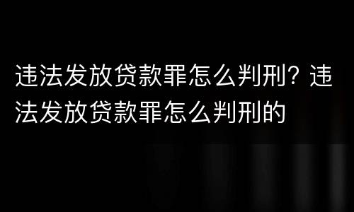 违法发放贷款罪怎么判刑? 违法发放贷款罪怎么判刑的
