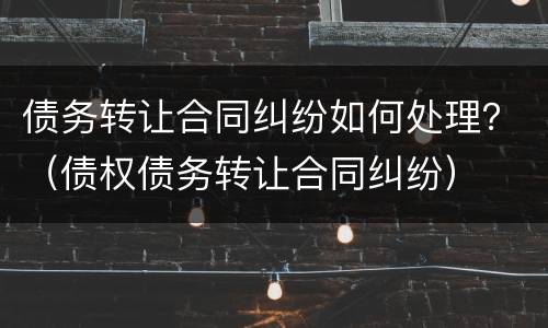 债务转让合同纠纷如何处理？（债权债务转让合同纠纷）