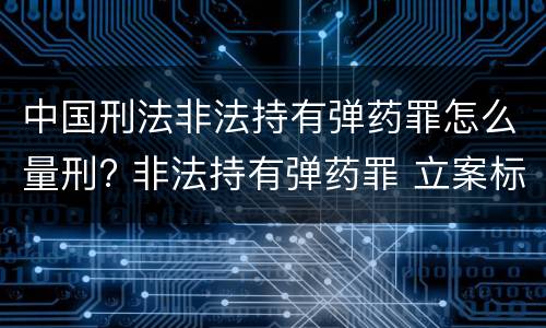 中国刑法非法持有弹药罪怎么量刑? 非法持有弹药罪 立案标准