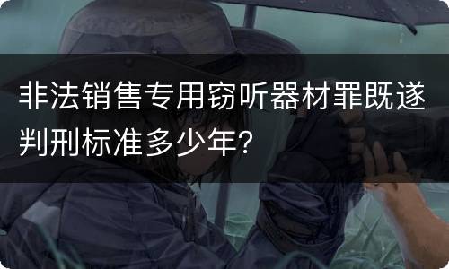 非法销售专用窃听器材罪既遂判刑标准多少年？