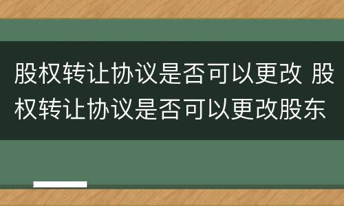 股权转让协议是否可以更改 股权转让协议是否可以更改股东