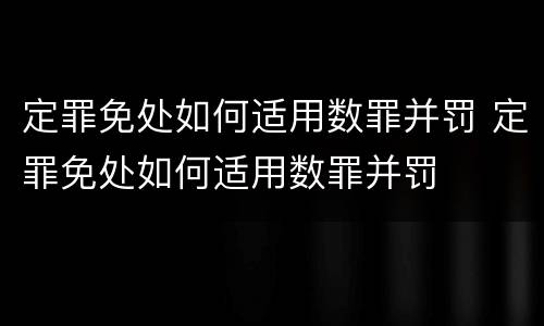 定罪免处如何适用数罪并罚 定罪免处如何适用数罪并罚