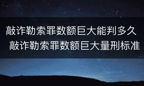 敲诈勒索罪数额巨大能判多久 敲诈勒索罪数额巨大量刑标准