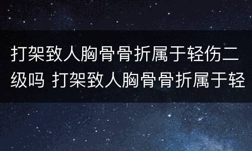 打架致人胸骨骨折属于轻伤二级吗 打架致人胸骨骨折属于轻伤二级吗判几年