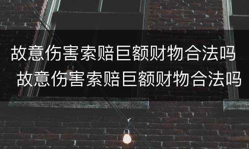 故意伤害索赔巨额财物合法吗 故意伤害索赔巨额财物合法吗