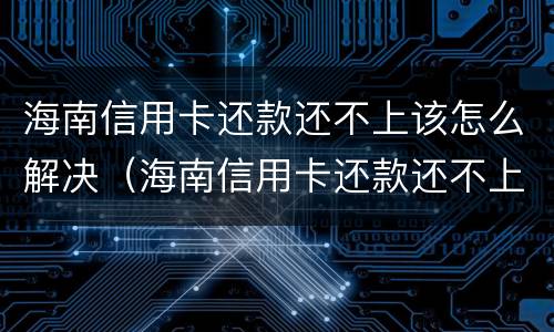 海南信用卡还款还不上该怎么解决（海南信用卡还款还不上该怎么解决呢）