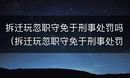 拆迁玩忽职守免于刑事处罚吗（拆迁玩忽职守免于刑事处罚吗）
