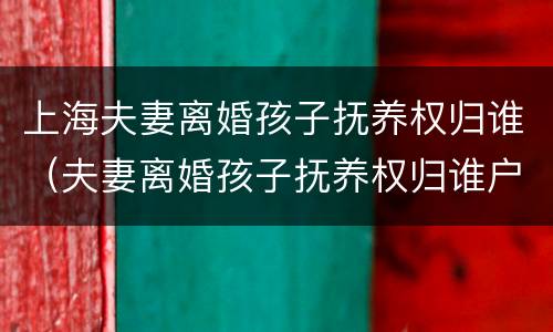 上海夫妻离婚孩子抚养权归谁（夫妻离婚孩子抚养权归谁户口就要随谁吗?）