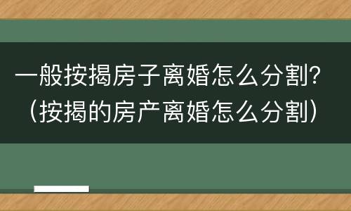 一般按揭房子离婚怎么分割？（按揭的房产离婚怎么分割）