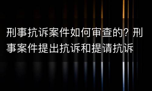 刑事抗诉案件如何审查的? 刑事案件提出抗诉和提请抗诉