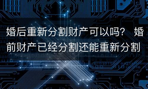 婚后重新分割财产可以吗？ 婚前财产已经分割还能重新分割吗?