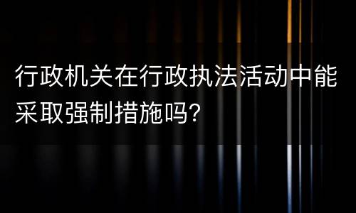 行政机关在行政执法活动中能采取强制措施吗？