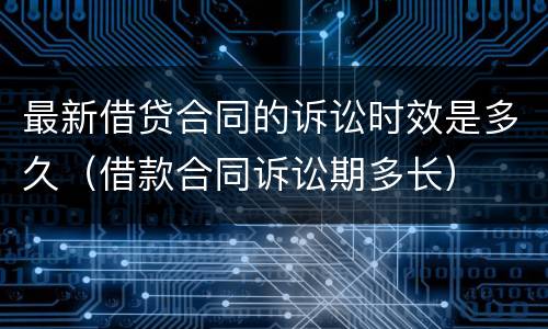 最新借贷合同的诉讼时效是多久（借款合同诉讼期多长）