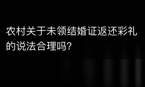 农村关于未领结婚证返还彩礼的说法合理吗？