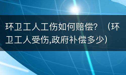 环卫工人工伤如何赔偿？（环卫工人受伤,政府补偿多少）