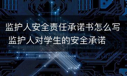 监护人安全责任承诺书怎么写 监护人对学生的安全承诺