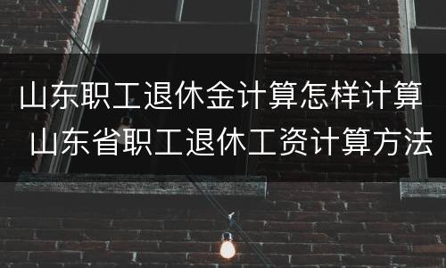 山东职工退休金计算怎样计算 山东省职工退休工资计算方法