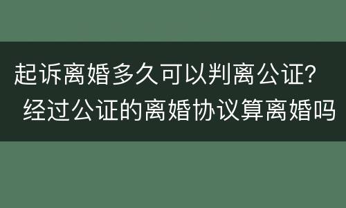 起诉离婚多久可以判离公证？ 经过公证的离婚协议算离婚吗