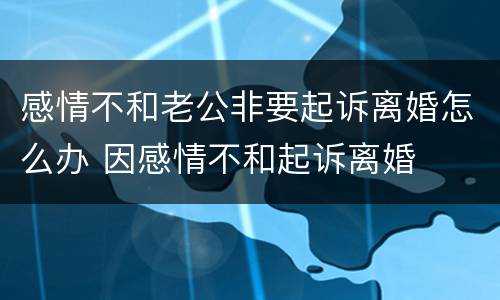 感情不和老公非要起诉离婚怎么办 因感情不和起诉离婚
