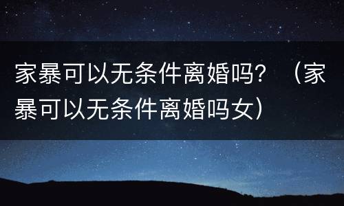 家暴可以无条件离婚吗？（家暴可以无条件离婚吗女）