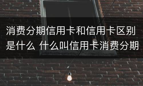 消费分期信用卡和信用卡区别是什么 什么叫信用卡消费分期