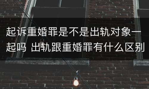 起诉重婚罪是不是出轨对象一起吗 出轨跟重婚罪有什么区别