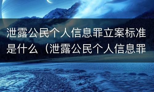 泄露公民个人信息罪立案标准是什么（泄露公民个人信息罪立案标准是什么）