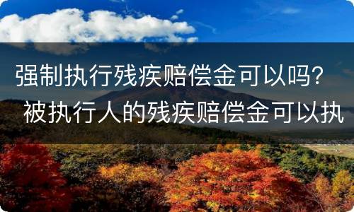强制执行残疾赔偿金可以吗？ 被执行人的残疾赔偿金可以执行吗
