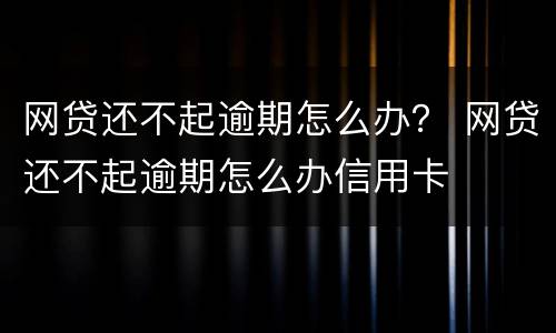 网贷还不起逾期怎么办？ 网贷还不起逾期怎么办信用卡