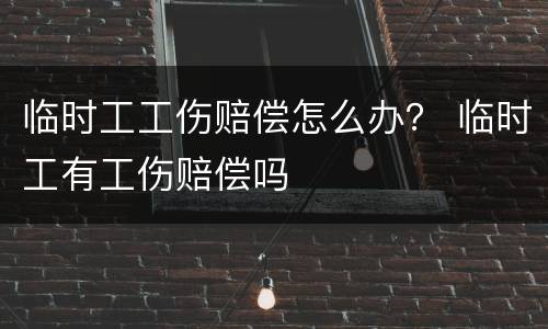 临时工工伤赔偿怎么办？ 临时工有工伤赔偿吗