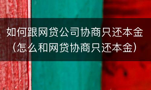 如何跟网贷公司协商只还本金（怎么和网贷协商只还本金）