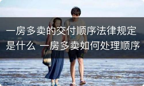 一房多卖的交付顺序法律规定是什么 一房多卖如何处理顺序的法律规定